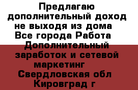 Предлагаю дополнительный доход не выходя из дома - Все города Работа » Дополнительный заработок и сетевой маркетинг   . Свердловская обл.,Кировград г.